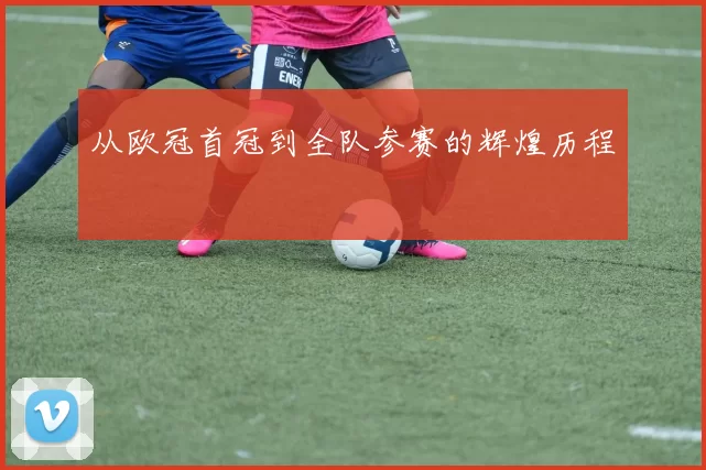 从欧冠首冠到全队参赛的辉煌历程