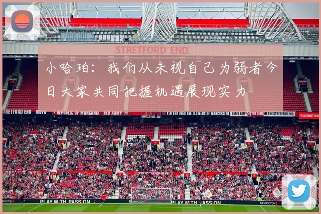 小哈珀：我们从未视自己为弱者今日大家共同把握机遇展现实力