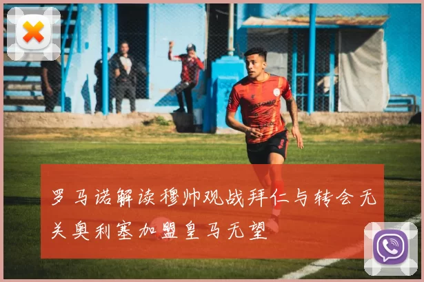 罗马诺解读穆帅观战拜仁与转会无关奥利塞加盟皇马无望
