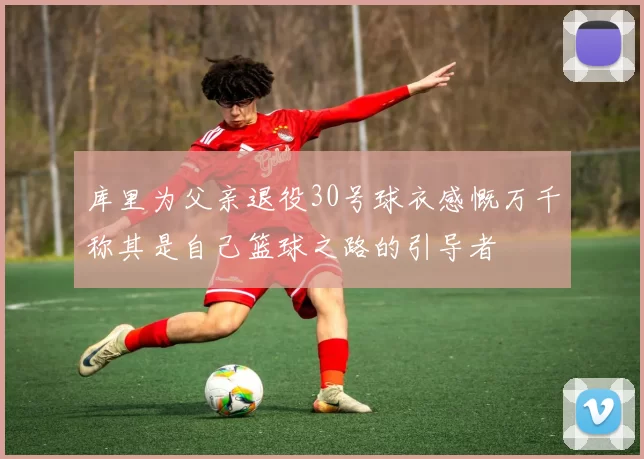 库里为父亲退役30号球衣感慨万千称其是自己篮球之路的引导者