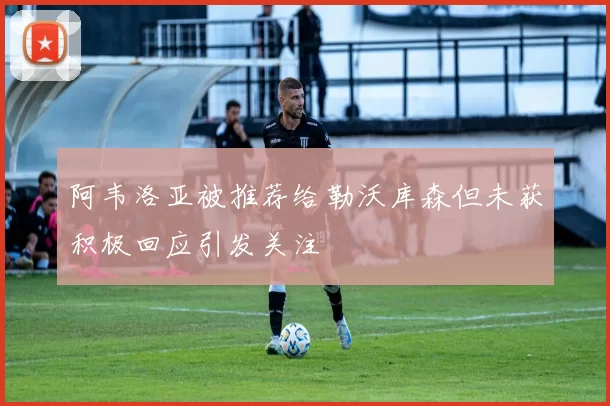 阿韦洛亚被推荐给勒沃库森但未获积极回应引发关注