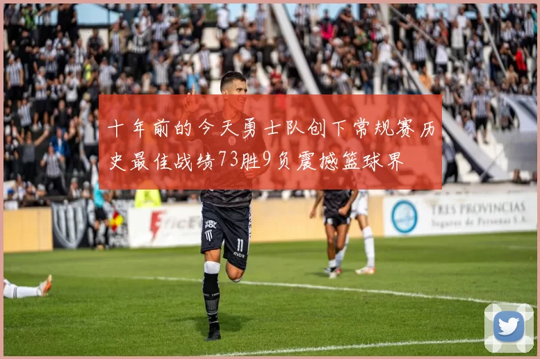 十年前的今天勇士队创下常规赛历史最佳战绩73胜9负震撼篮球界