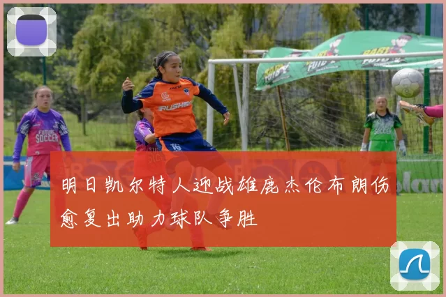明日凯尔特人迎战雄鹿杰伦布朗伤愈复出助力球队争胜