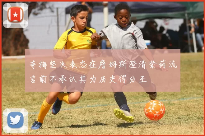 夸梅坚决表态在詹姆斯澄清禁药流言前不承认其为历史得分王