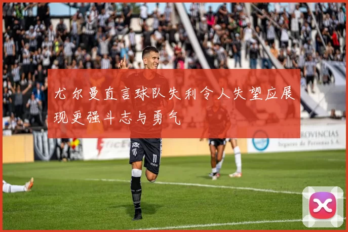 尤尔曼直言球队失利令人失望应展现更强斗志与勇气