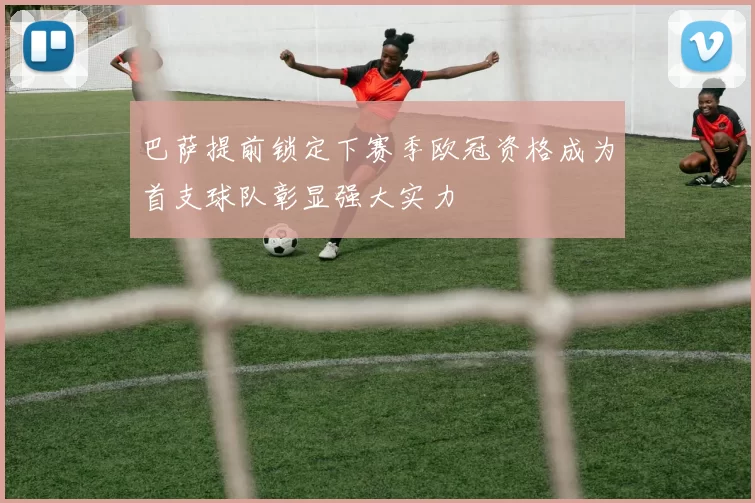 巴萨提前锁定下赛季欧冠资格成为首支球队彰显强大实力
