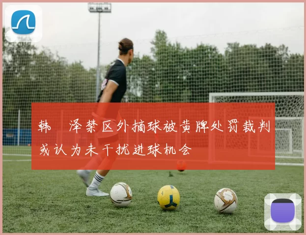 韩镕泽禁区外摘球被黄牌处罚裁判或认为未干扰进球机会