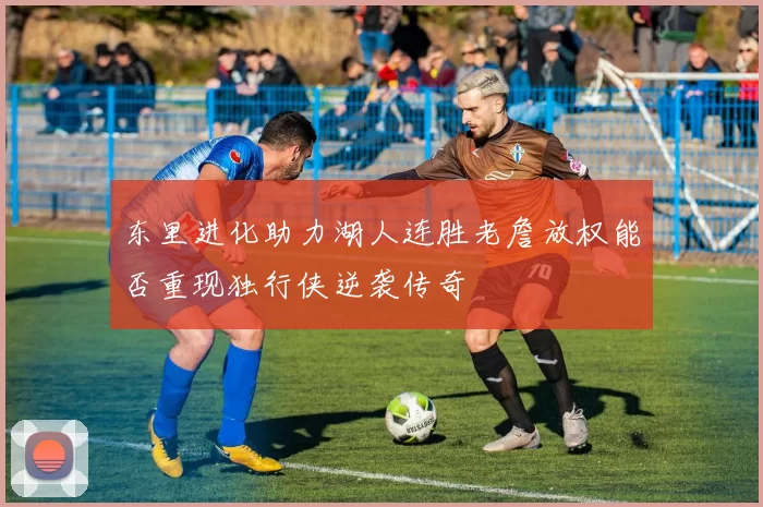 东里进化助力湖人连胜老詹放权能否重现独行侠逆袭传奇