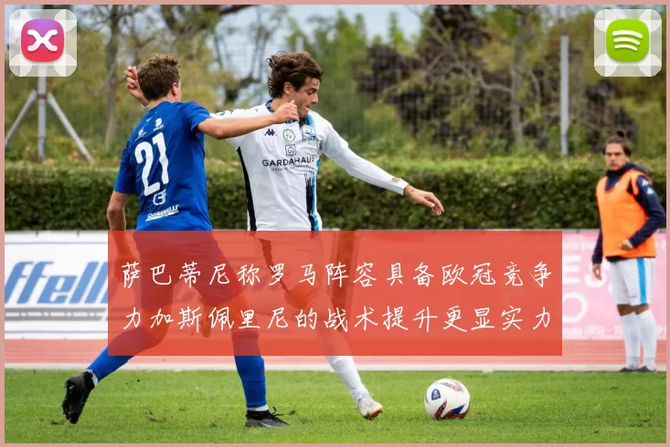 萨巴蒂尼称罗马阵容具备欧冠竞争力加斯佩里尼的战术提升更显实力