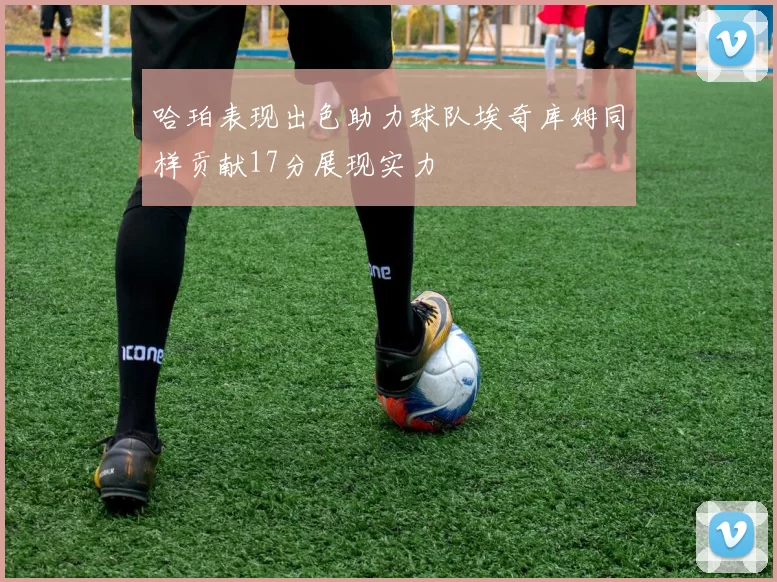 哈珀表现出色助力球队埃奇库姆同样贡献17分展现实力