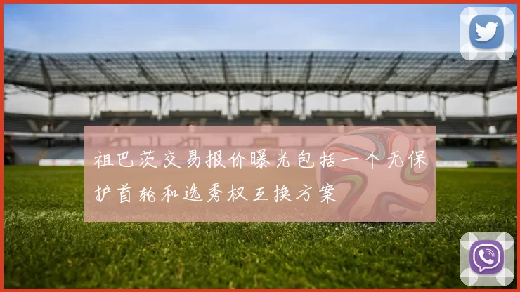 祖巴茨交易报价曝光包括一个无保护首轮和选秀权互换方案