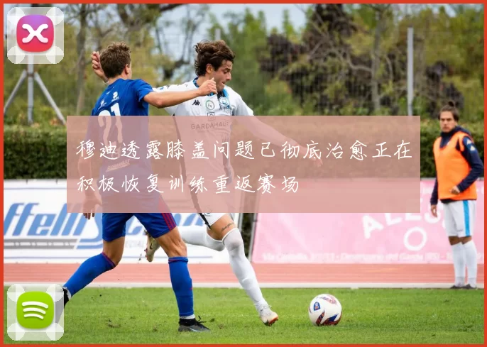 穆迪透露膝盖问题已彻底治愈正在积极恢复训练重返赛场