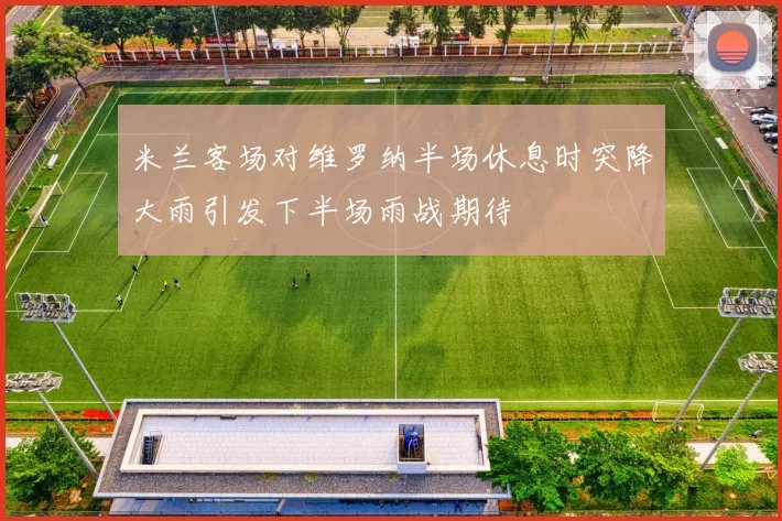 米兰客场对维罗纳半场休息时突降大雨引发下半场雨战期待