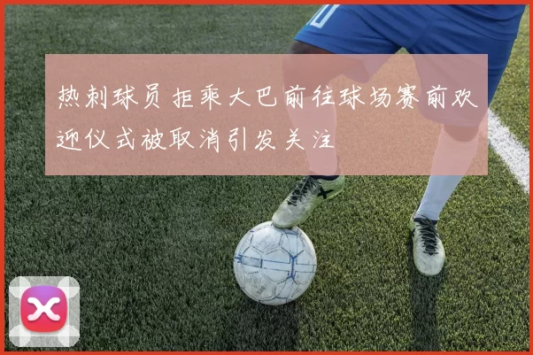 热刺球员拒乘大巴前往球场赛前欢迎仪式被取消引发关注