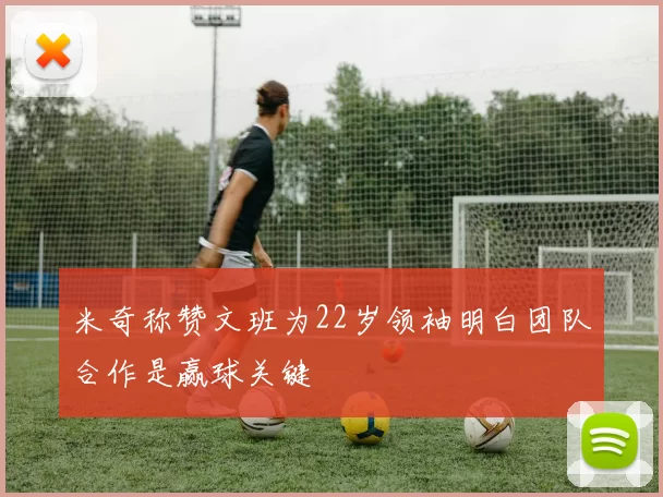 米奇称赞文班为22岁领袖明白团队合作是赢球关键
