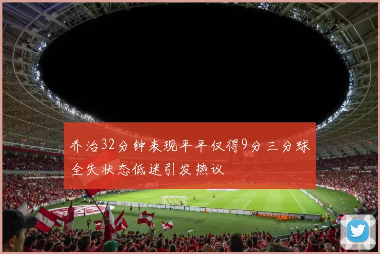 乔治32分钟表现平平仅得9分三分球全失状态低迷引发热议