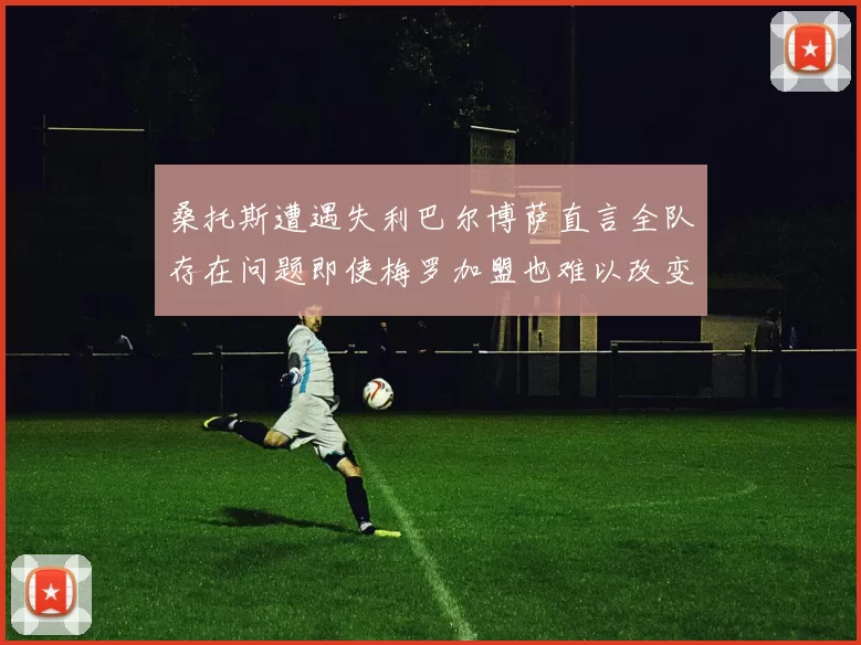 桑托斯遭遇失利巴尔博萨直言全队存在问题即使梅罗加盟也难以改变