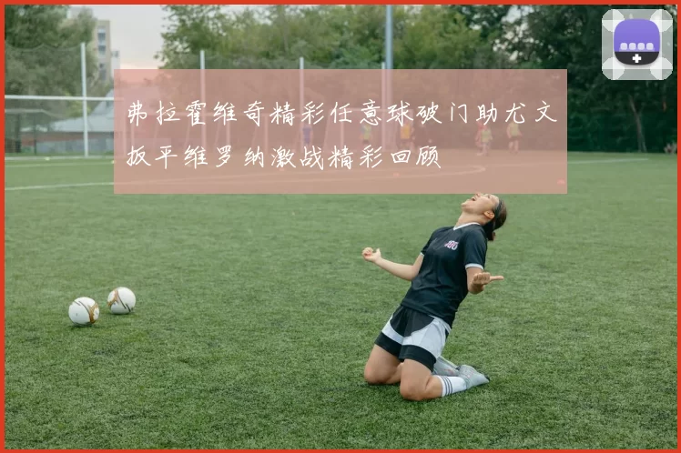 弗拉霍维奇精彩任意球破门助尤文扳平维罗纳激战精彩回顾
