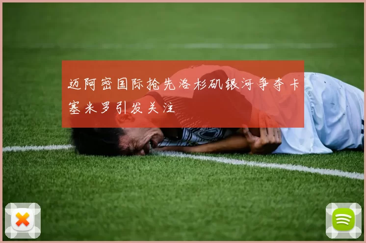 迈阿密国际抢先洛杉矶银河争夺卡塞米罗引发关注