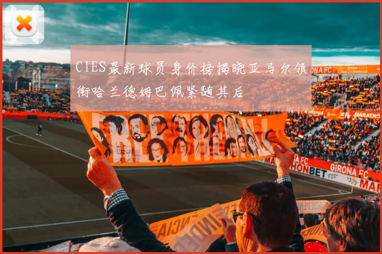 CIES最新球员身价榜揭晓亚马尔领衔哈兰德姆巴佩紧随其后